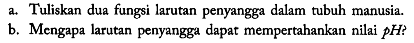 a. Tuliskan dua fungsi larutan penyangga dalam tubuh manusia.
b. Mengapa larutan penyangga dapat mempertahankan nilai  p H  ?