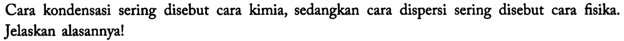 Cara kondensasi sering disebut cara kimia, sedangkan cara dispersi sering disebut cara fisika. Jelaskan alasannya!