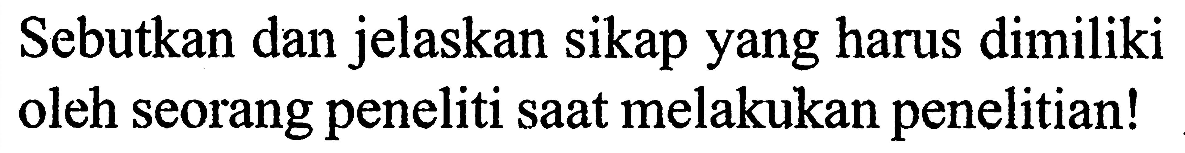 Sebutkan dan jelaskan sikap yang harus dimiliki oleh seorang peneliti saat melakukan penelitian!