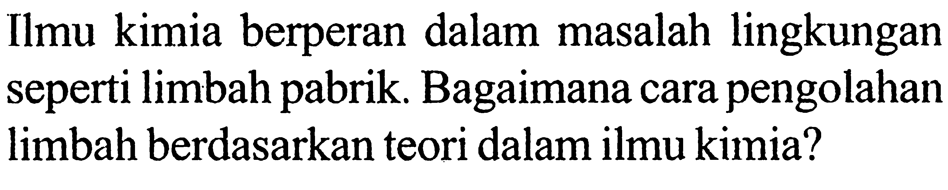 Ilmu kimia berperan dalam masalah lingkungan seperti limbah pabrik. Bagaimana cara pengolahan limbah berdasarkan teori dalam ilmu kimia?