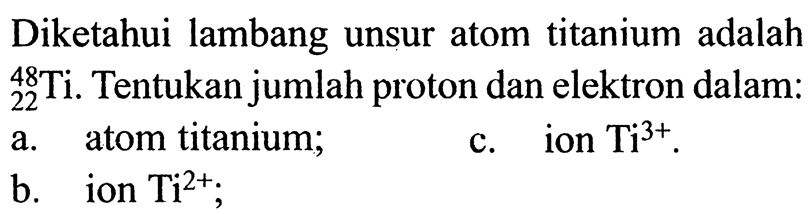 Diketahui lambang unsur atom titanium adalah 48 22 Ti. Tentukan jumlah proton dan elektron dalam: 
a. atom titanium; 
b. ion Ti^(2+); 
c. ion Ti^(3+).