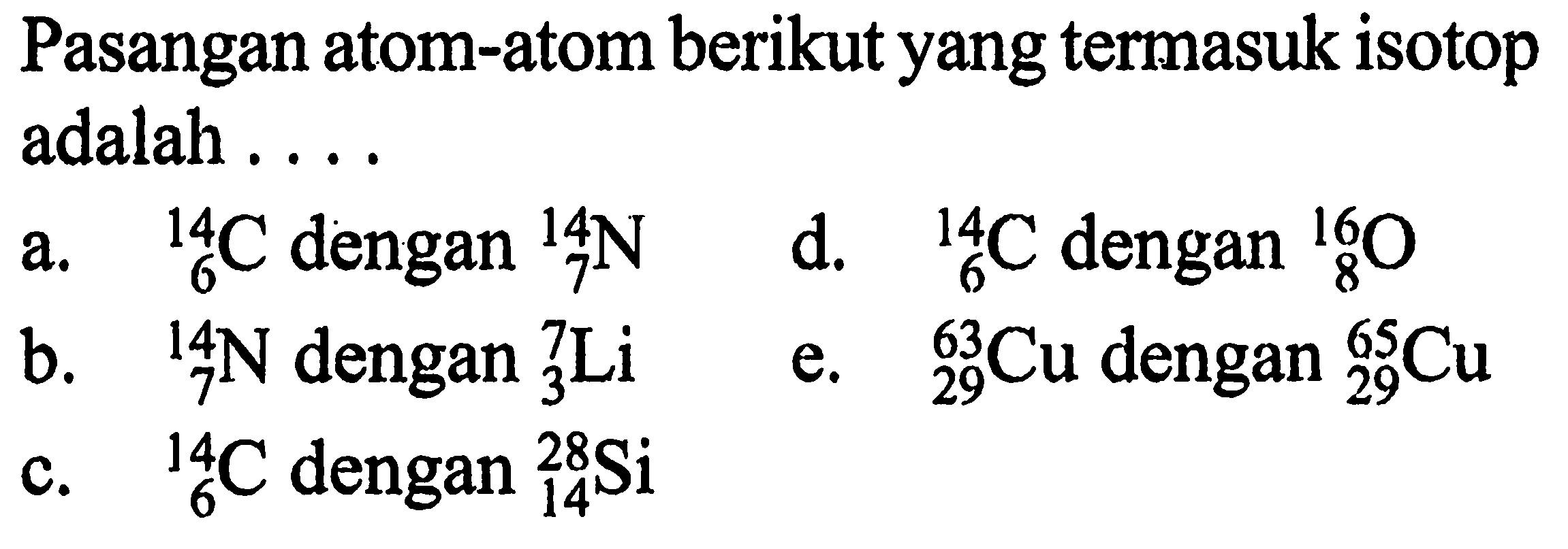 Pasangan atom-atom berikut yang termasuk isotop adalah .... a. 14 6 C dengan 14 7 N d. 14 6 C dengan 16 8 O b. 14 7 N dengan 7 3 Li e. 63 29 Cu dengan 65 29 Cu c. 14 6 C dengan 28 14 Si