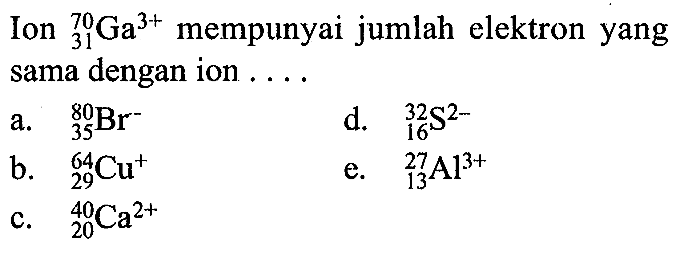 Ion 70 31 Ga^3+ mempunyai jumlah elektron yang sama dengan ion....  a. 80 35 Br d. 32 16 S^2- b. 64 29 Cu^+ e. 27 13 Al^3+ c. 40 20 Ca^2+