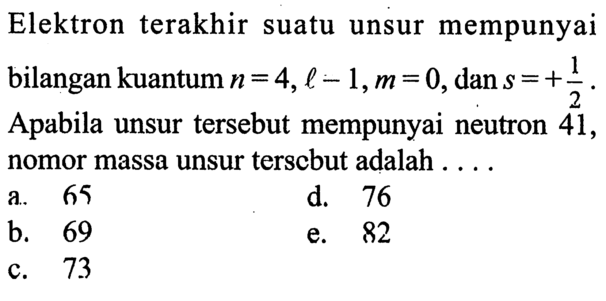 Elektron terakhir mempunyai suatu unsur bilangan kuantum n=4, l = 1, m=0, dan s=+1/2. Apabila unsur tersebut mempunyai neutron 41, nomor massa unsur tersebut adalah