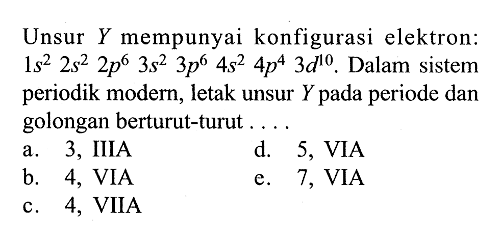 Unsur  Y  mempunyai konfigurasi elektron:  1s^2 2s^2 2p^6 3s^2 3p^6 4s^2 4p^4 3d^10 . Dalam sistem periodik modern, letak unsur  Y  pada periode dan golongan berturut-turut ....