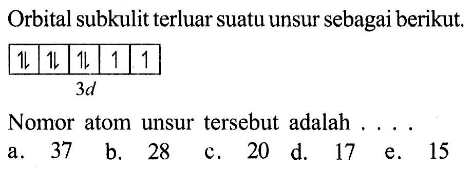 Orbital subkulit terluar suatu unsur sebagai berikut. 
3d 
Nomor atom unsur tersebut adalah ....
a. 37 
b. 28 
c. 20 
d. 17 
e. 15