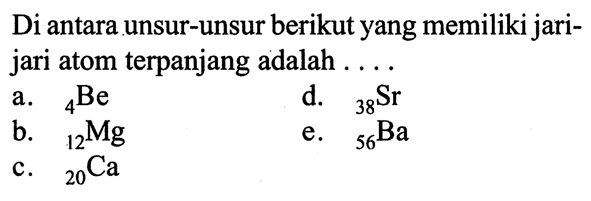 Di antara unsur-unsur berikut yang memiliki jari-jari atom terpanjang adalah .... a. 4 Be d. 38 Sr b. 12 Mg e. 56 Ba c. 20 Ca