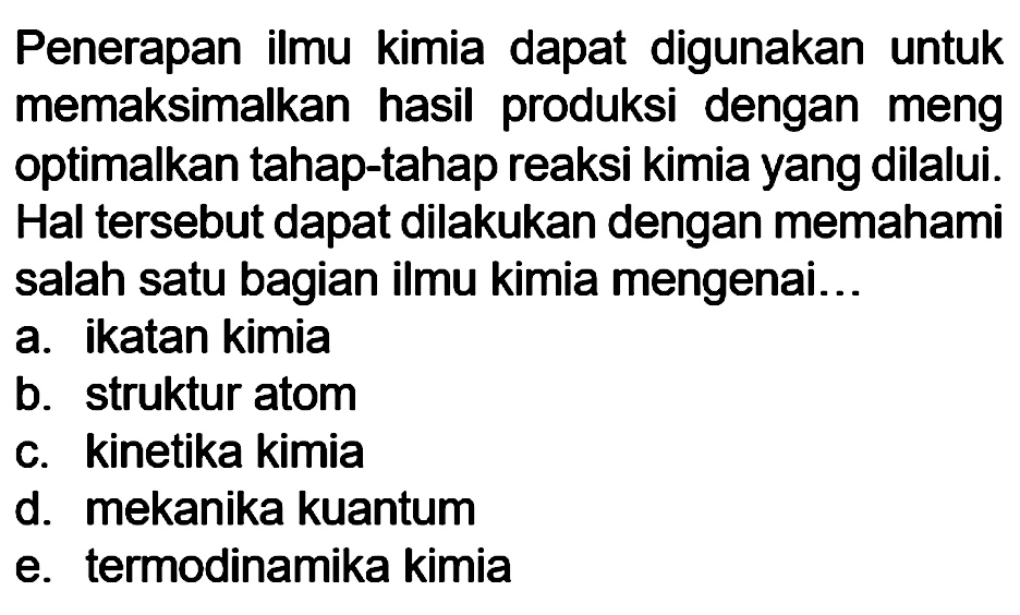 Penerapan ilmu kimia dapat digunakan untuk memaksimalkan hasil produksi dengan meng optimalkan tahap-tahap reaksi kimia yang dilalui. Hal tersebut dapat dilakukan dengan memahami salah satu bagian ilmu kimia mengenai...
