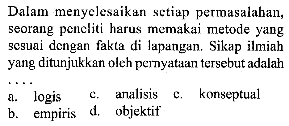 Dalam menyelesaikan setiap permasalahan, seorang peneliti harus memakai metode yang sesuai dengan fakta di lapangan. Sikap ilmiah yang ditunjukkan oleh pernyataan tersebut adalah
