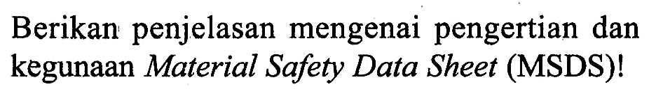 Berikan penjelasan mengenai pengertian dan kegunaan Material Safety Data Sheet (MSDS)!