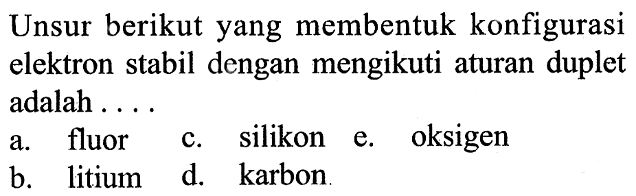 Unsur berikut yang membentuk konfigurasi elektron stabil dengan mengikuti aturan duplet adalah ....
a. fluor c. silikon e. oksigen b. litium d. karbon