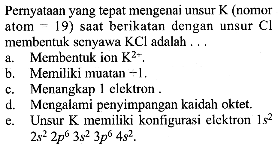 Pernyataan yang tepat mengenai unsur K (nomor atom =19) saat berikatan dengan unsur Cl membentuk senyawa KCl adalah ...