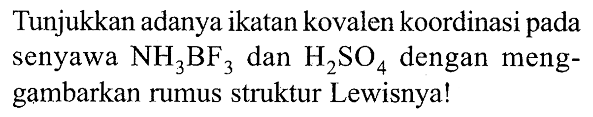 Tunjukkan adanya ikatan kovalen koordinasi pada senyawa  NH_(3) BF_(3)  dan  H_(2) SO_(4)  dengan menggambarkan rumus struktur Lewisnya!