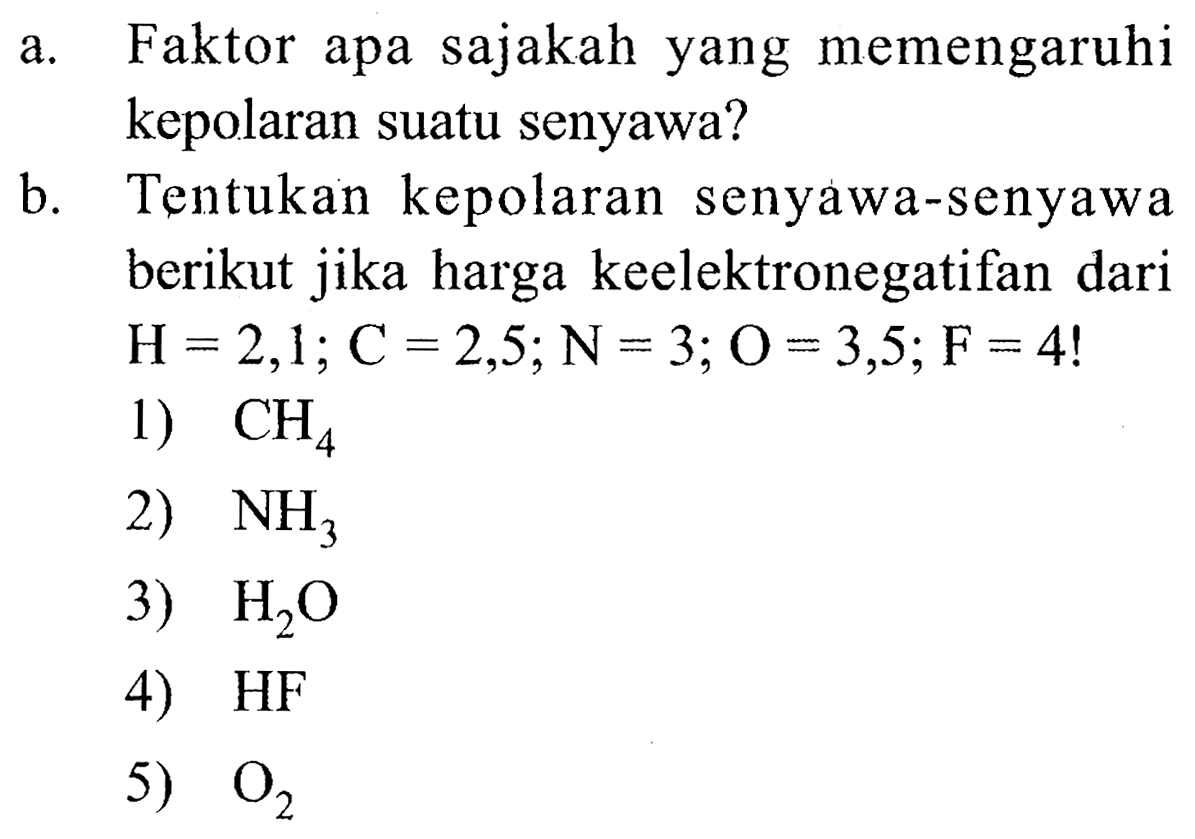 a. Faktor apa sajakah yang memengaruhi kepolaran suatu senyawa?
b. Tentukan kepolaran senyawa-senyawa berikut jika harga keelektronegatifan dari  H=2,1 ; C=2,5 ; N=3 ; O=3,5 ; F=4  !
1)  CH_(4) 
2)  NH_(3) 
3)  H_(2) O 
4)  HF 
5)  O_(2) 