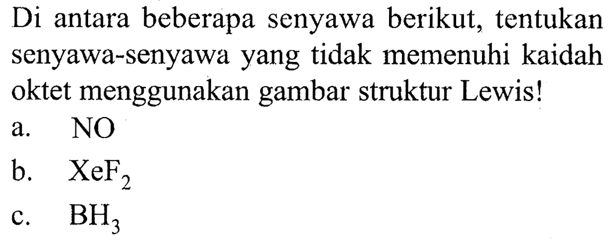 Di antara beberapa senyawa berikut, tentukan senyawa-senyawa yang tidak memenuhi kaidah oktet menggunakan gambar struktur Lewis!
a. NO
b.  XeF_(2) 
c.  BH_(3) 