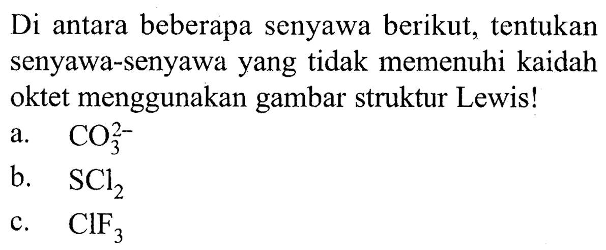 Di antara beberapa senyawa berikut, tentukan senyawa-senyawa yang tidak memenuhi kaidah oktet menggunakan gambar struktur Lewis!
a.  CO_(3)^(2-) 
b.  SCl_(2) 
c.  ClF_(3) 