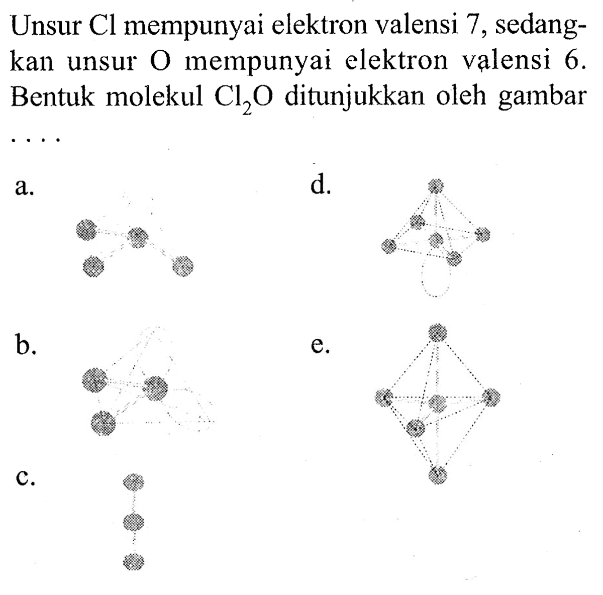 Unsur Cl mempunyai elektron valensi 7,  sedangkan unsur O mempunyai elektron valensi 6. Bentuk molekul  Cl2O ditunjukkan oleh gambar  .. 
a. (bentuk molekul)
d. (bentuk molekul)
b.  (bentuk molekul)
e. (bentuk molekul)
c. (bentuk molekul)