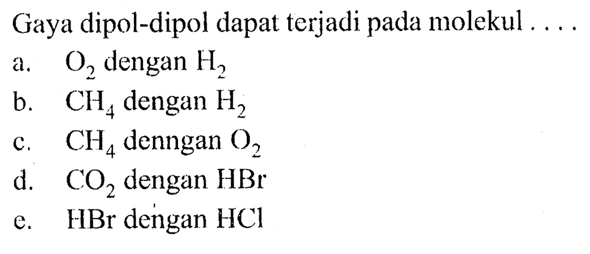 Gaya dipol-dipol dapat terjadi pada molekul .... a. O2 dengan H2 b. CH4 dengan H2 c. CH4 denngan O2 d. CO2 dengan HBr e. HBr dengan HCl 