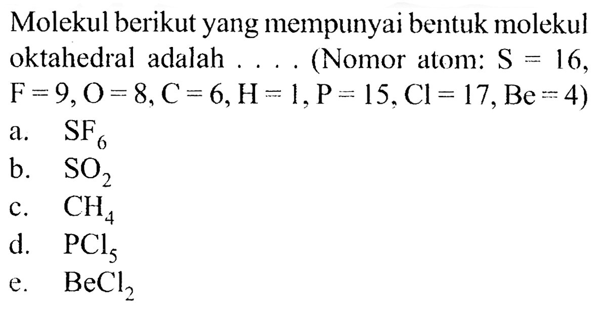 Molekul berikut yang mempunyai bentuk molekul oktahedral adalah . . . (Nomor atom: S=16, F=9, O=8, C=6, H=1, P=15, Cl=17, Be=4)  a. SF6 b. SO2 c. CH4 d. PCI5 e. BeCl2