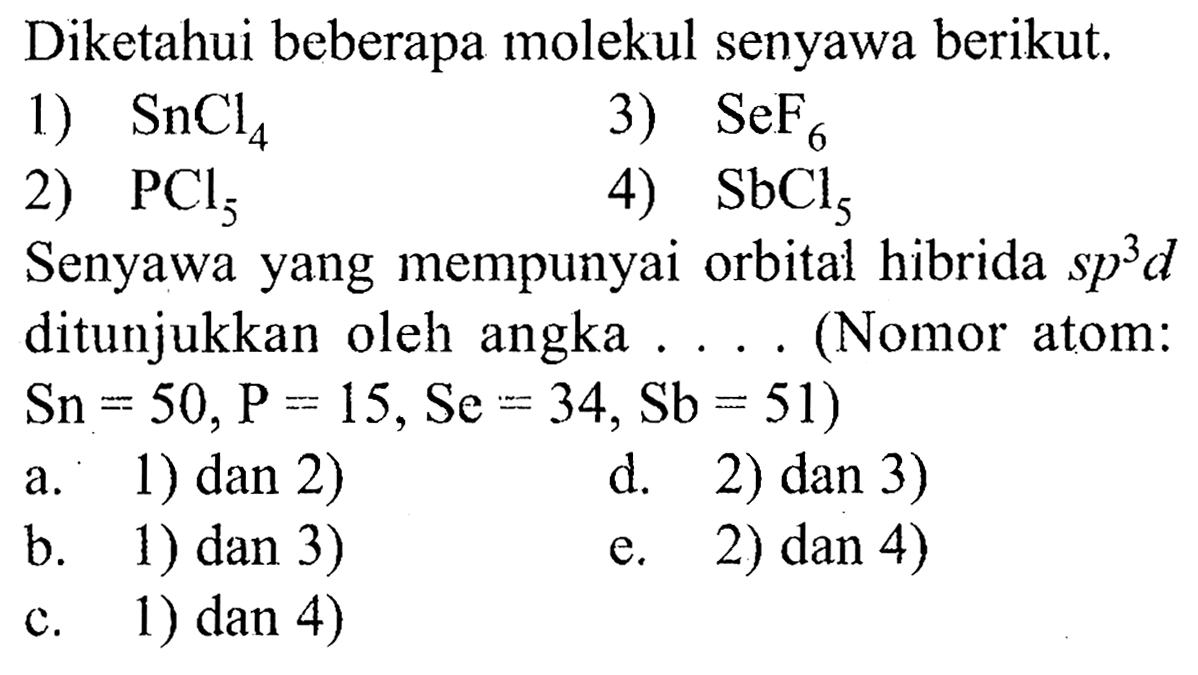 Diketahui beberapa molekul senyawa berikut.1)  SnCl4 2)  PCl5 3)  SeF6 4)  SbCl5 Senyawa yang mempunyai orbital hibrida sp^3d ditunjukkan oleh angka ... (Nomor atom:Sn = 50, P = 15, Se = 34, Sb = 51)