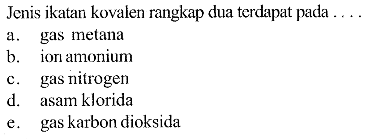 Jenis ikatan kovalen rangkap dua terdapat pada ...
a. gas metana
b. ion amonium
c. gas nitrogen
d. asam klorida
e. gas karbon dioksida