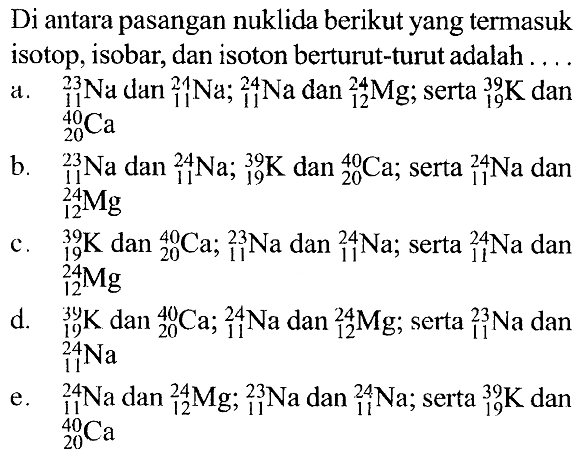 Di antara pasangan nuklida berikut yang termasuk isotop, isobar, dan isoton berturut-turut adalah . . .
