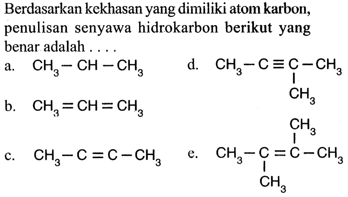 Berdasarkan kekhasan yang dimiliki atom karbon, penulisan senyawa hidrokarbon berikut yang benar adalah ....a.   CH3 - CH - CH3 
b.   CH3 = CH = CH3 
c.   CH3 - C = C - CH3 
d. CH3 - C ekuivalen C - CH3
                                  CH3
                     CH3
e. CH3 - C = C - CH3
               CH3