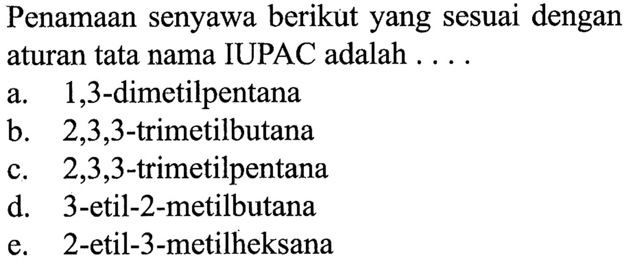 Penamaan senyawa berikut yang sesuai dengan aturan tata nama IUPAC adalah 
a. 1,3-dimetilpentana b. 2,3,3-trimetilbutana c. 2,3,3-trimetilpentana d. 3-etil-2-metilbutana e. 2-etil-3-metilheksana 