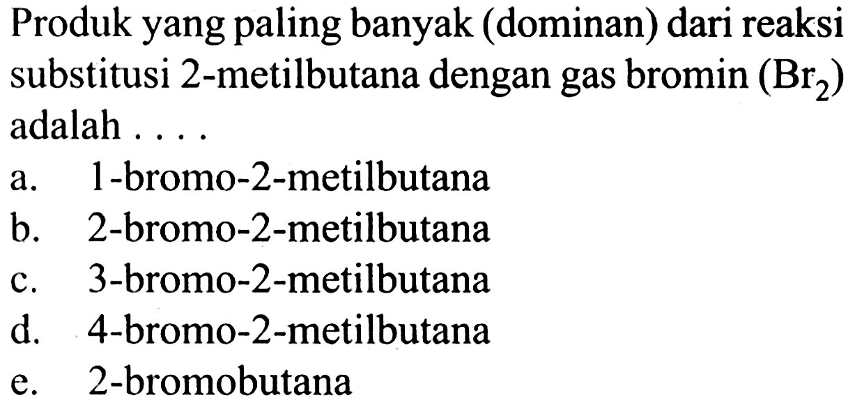 Produk yang paling banyak (dominan) dari reaksi substitusi 2-metilbutana dengan gas bromin (Br2) adalah 
a. 1-bromo-2-metilbutana b. 2-bromo-2-metilbutana c. 3-bromo-2-metilbutana d. 4-bromo-2-metilbutana e. 2-bromobutana