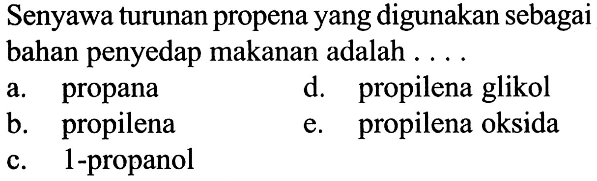 Senyawa turunan propena yang digunakan sebagai bahan penyedap makanan adalah ....
a. propana
d. propilena glikol
b. propilena
e. propilena oksida
c. 1-propanol