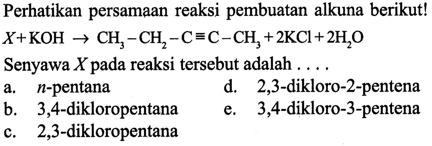 Perhatikan persamaan reaksi pembuatan alkuna berikut! X + KOH -> CH3 - CH2 - C ekuivalen C - CH3 + 2KCl + 2H2O Senyawa X pada reaksi tersebut adalah . . . . 