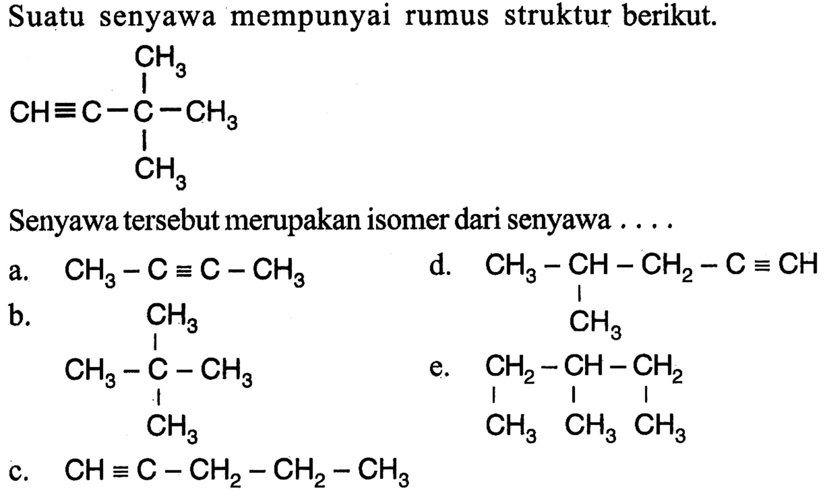 Suatu senyawa mempunyai rumus struktur berikut. CH=C-C-CH3 CH3 CH3 Senyawa tersebut merupakan isomer dari senyawa 
a. CH3-C=C-CH3 d. CH3-CH-CH2-C=CH CH3 b. CH3-C-CH3 CH3 CH3 e. CH2-CH-CH2 CH3 CH3 CH3 c. CH=C-CH2-CH2-CH3 