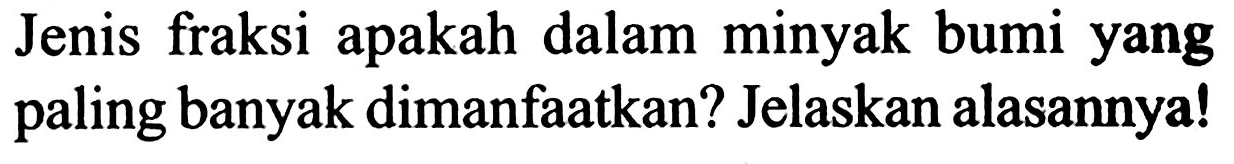 Jenis fraksi apakah dalam minyak bumi yang paling banyak dimanfaatkan? Jelaskan alasannya!