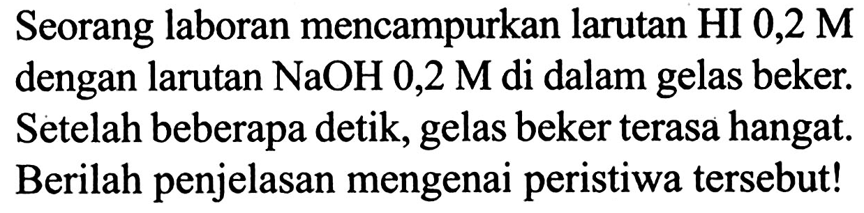 Seorang laboran mencampurkan larutan HI 0,2 M dengan larutan NaOH 0,2 M di dalam gelas beker. Setelah beberapa detik, gelas beker terasa hangat. Berilah penjelasan mengenai peristiwa tersebut!