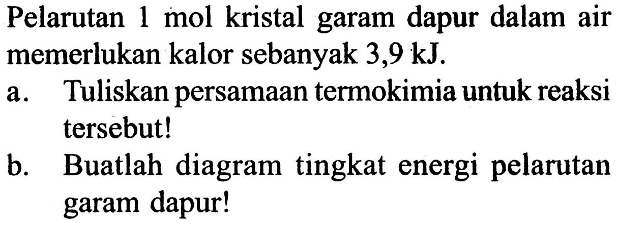 Pelarutan 1 mol kristal garam dapur dalam air memerlukan kalor sebanyak 3,9 kJ.
a. Tuliskan persamaan termokimia untuk reaksi tersebut!
b. Buatlah diagram tingkat energi pelarutan garam dapur!