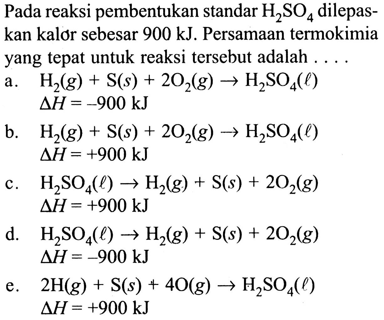 Pada reaksi pembentukan standar H2SO4 dilepaskan kalor sebesar 900 kJ. Persamaan termokimia yang tepat untuk reaksi tersebut adalah ...