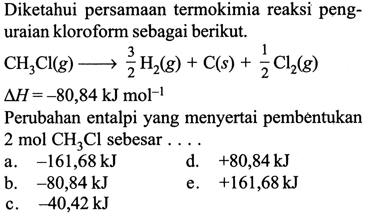 Diketahui persamaan termokimia reaksi penguraian kloroform sebagai berikut.CH3Cl(g)->3/2 H2(g)+C(s)+1/2 Cl2(g)delta H=-80,84 kJ mol^-1 Perubahan entalpi yang menyertai pembentukan 2 mol CH3 Cl sebesar ....