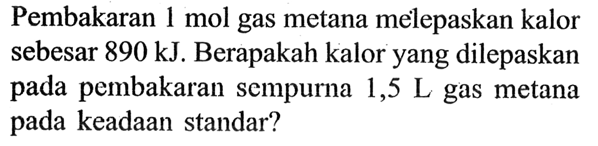 Pembakaran 1 mol gas metana melepaskan kalor sebesar 890 kJ . Berapakah kalor yang dilepaskan pada pembakaran sempurna 1,5 L gas metana pada keadaan standar?