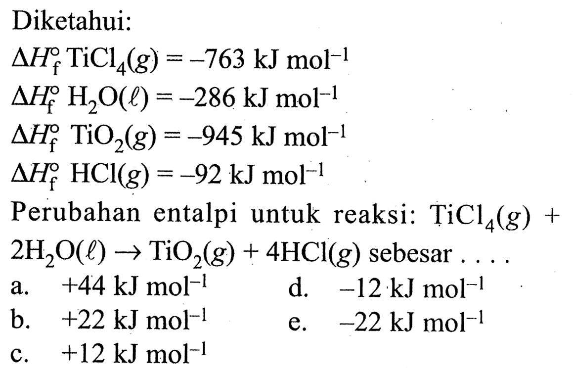 Diketahui:delta Hf TiCl4(g)=-763 kJ mol^(-1) delta Hf H2O(l)=-286 kJ mol^(-1) delta Hf TiO2(g)=-945 kJ mol^(-1) delta Hf HCl(g)=-92 kJ mol^(-1) Perubahan  entalpi untuk reaksi: TiCl4(g)+2H2O(l) -> TiO2(g)+4HCl(g) sebesar ...