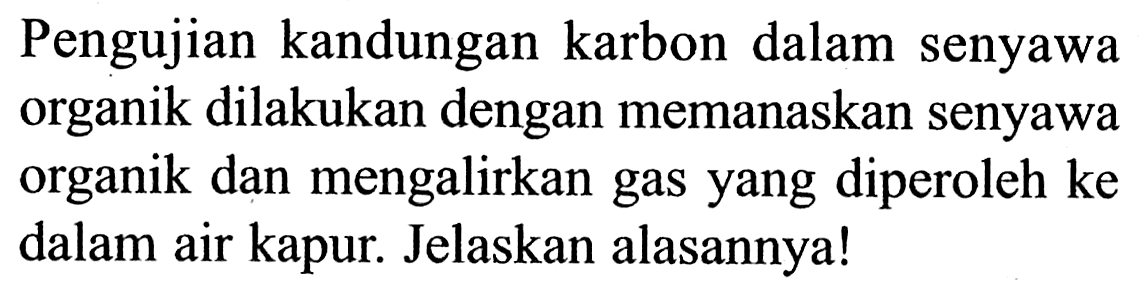 Pengujian kandungan karbon dalam senyawa organik dilakukan dengan memanaskan senyawa organik dan mengalirkan gas yang diperoleh ke dalam air kapur. Jelaskan alasannya!