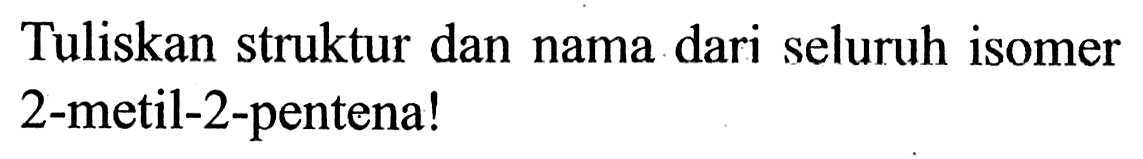 Tuliskan struktur dan nama dari seluruh isomer 2-metil-2-pentena!