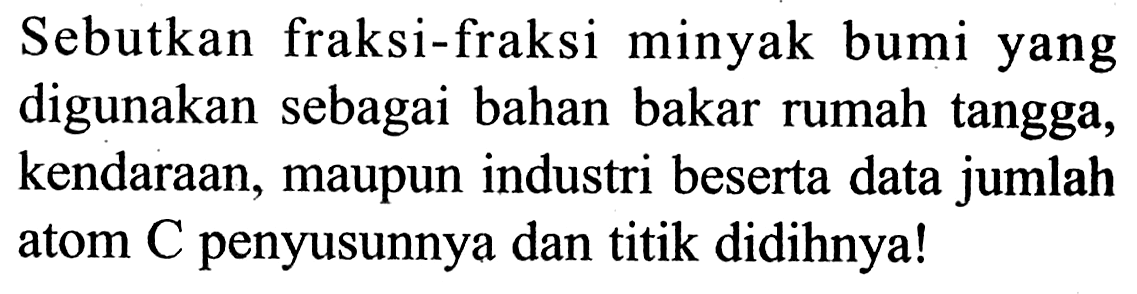 Sebutkan fraksi-fraksi minyak bumi yang digunakan sebagai bahan bakar rumah tangga, kendaraan, maupun industri beserta data jumlah atom C penyusunnya dan titik didihnya!