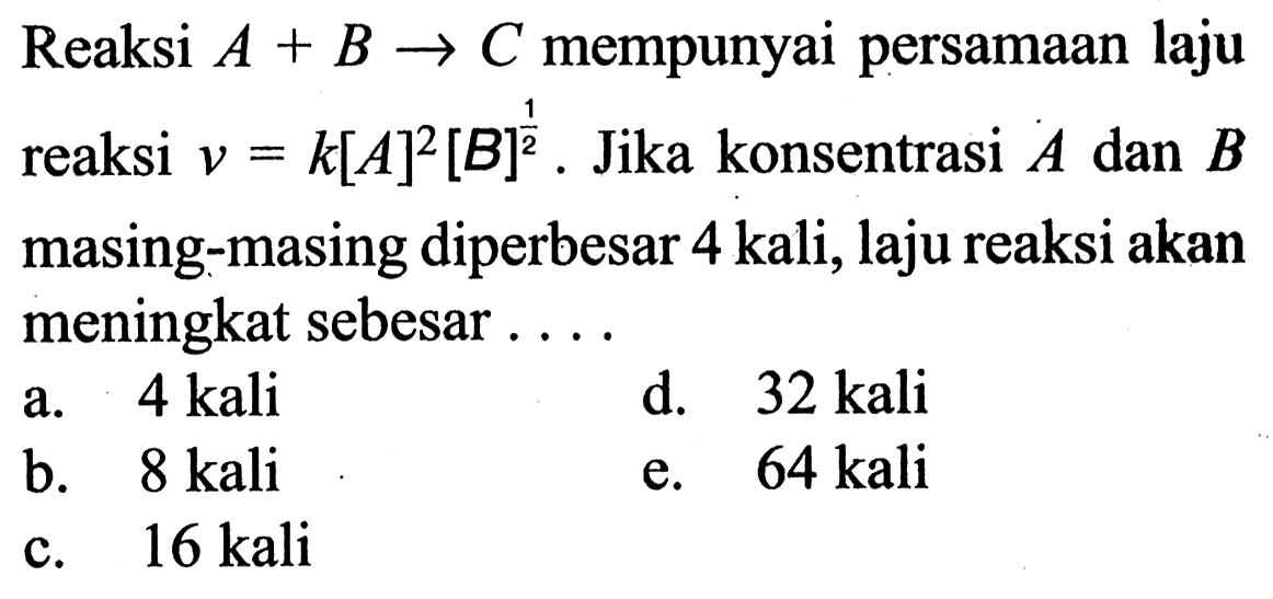 Reaksi A+B -> C  mempunyai persamaan laju reaksi  v=k[A]^2[B]^1/2. Jika konsentrasi A dan B masing-masing diperbesar 4 kali, laju reaksi akan meningkat sebesar ....