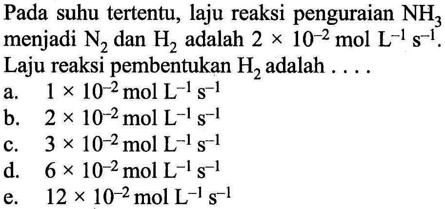 Pada suhu tertentu, laju reaksi penguraian  NH3  menjadi  N2  dan  H2  adalah  2x10^(-2) mol L^(-1) s^(-1). Laju reaksi pembentukan  H2  adalah . ...