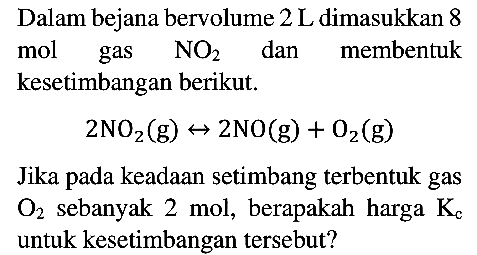 Dalam bejana bervolume 2 L dimasukkan 8 mol gas NO2 dan membentuk kesetimbangan berikut. 
2 NO2 (g) <-> 2 NO (g) + O2 (g) 
Jika pada keadaan setimbang terbentuk gas O2 sebanyak 2  mol, berapakah harga Kc untuk kesetimbangan tersebut?