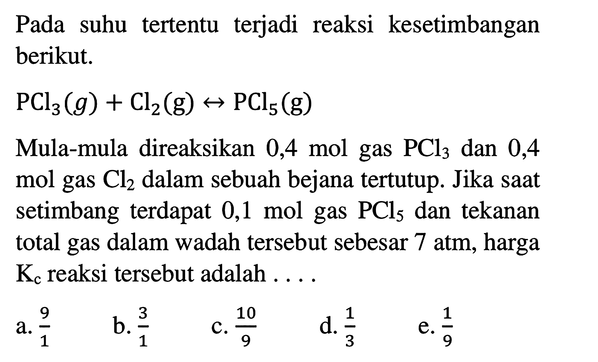 Pada suhu tertentu terjadi reaksi kesetimbangan berikut. PCl3(g) + Cl2(g) <-> PCl5(g)Mula-mula direaksikan 0,4 mol gas PCl3  dan 0,4 mol gas Cl2  dalam sebuah bejana tertutup. Jika saat setimbang terdapat 0,1 mol gas PCl5 dan tekanan total gas dalam wadah tersebut sebesar 7 atm, harga Kc reaksi tersebut adalah ....