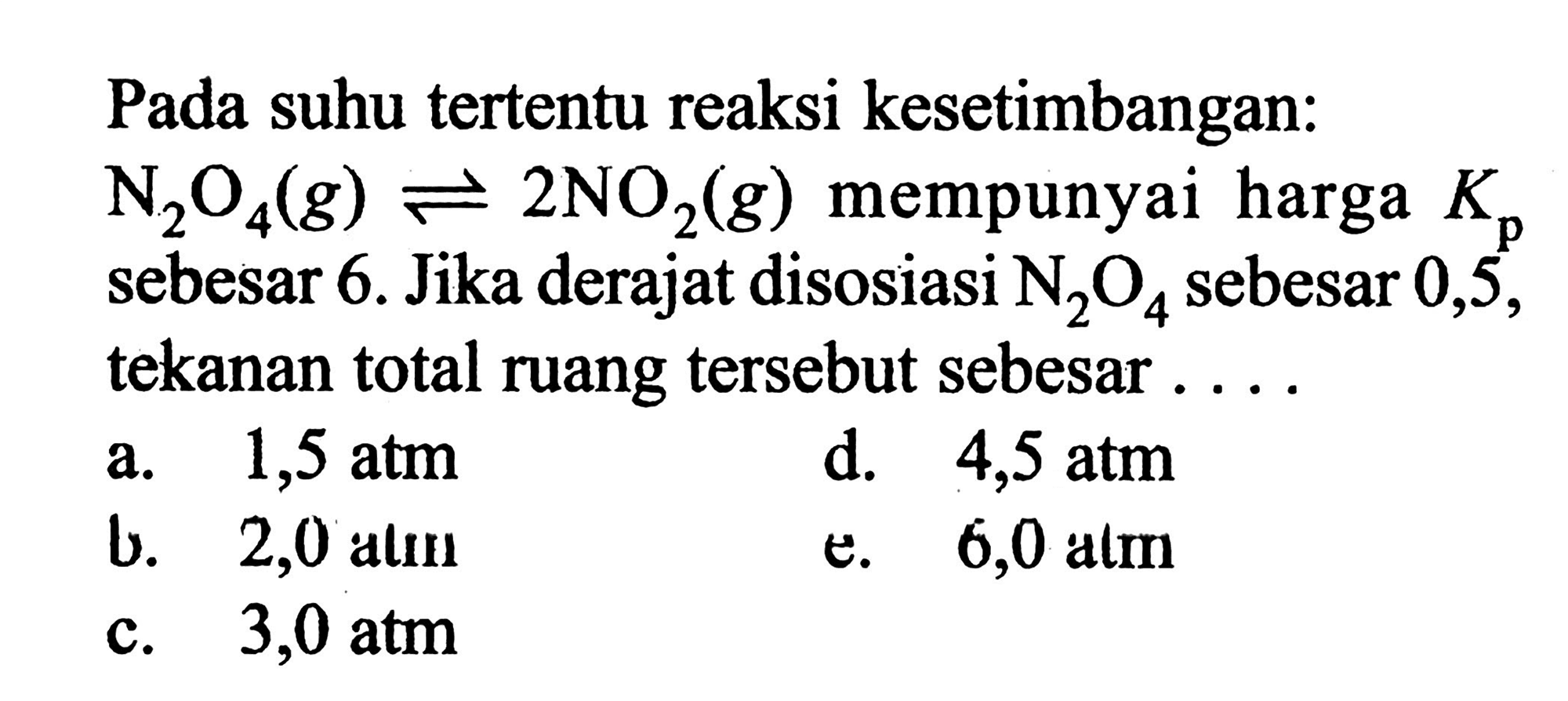 Pada suhu tertentu reaksi kesetimbangan: N2O4 (g) <=> 2 NO2 (g) mempunyai harga Kp sebesar 6. Jika derajat disosiasi N2O4 sebesar 0,5, tekanan total ruang tersebut sebesar 
