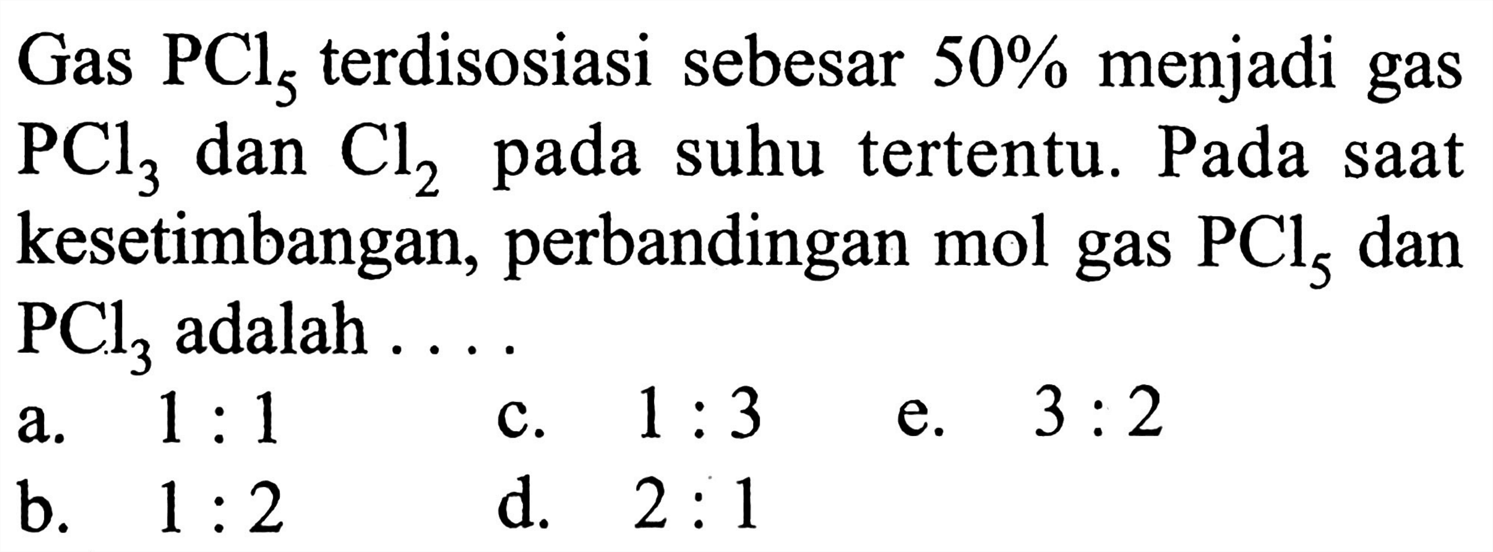 Gas PCl5 terdisosiasi sebesar 50% menjadi gas PCl3 dan Cl2 pada suhu tertentu. Pada saat kesetimbangan, perbandingan mol gas PCl5 dan PCl3 adalah ...