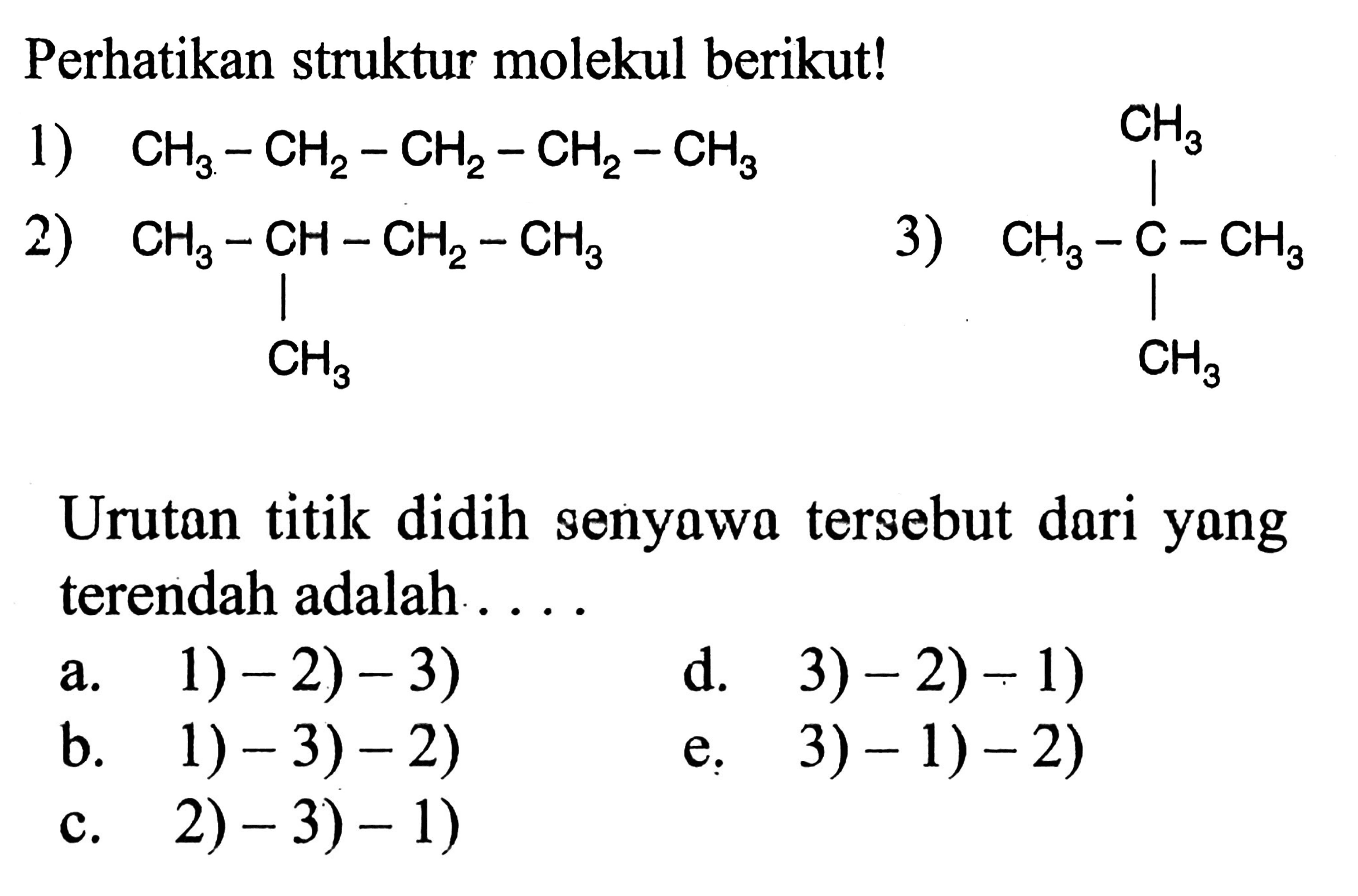 Perhatikan struktur molekul berikut!1)  CH3-CH2-CH2-CH2-CH3 2) CH3-CH-CH2-CH3               |            CH3           CH3              |3) CH3-C-CH3              |           CH3Urutan titik didih senyawa tersebut dari yang terendah adalah ....