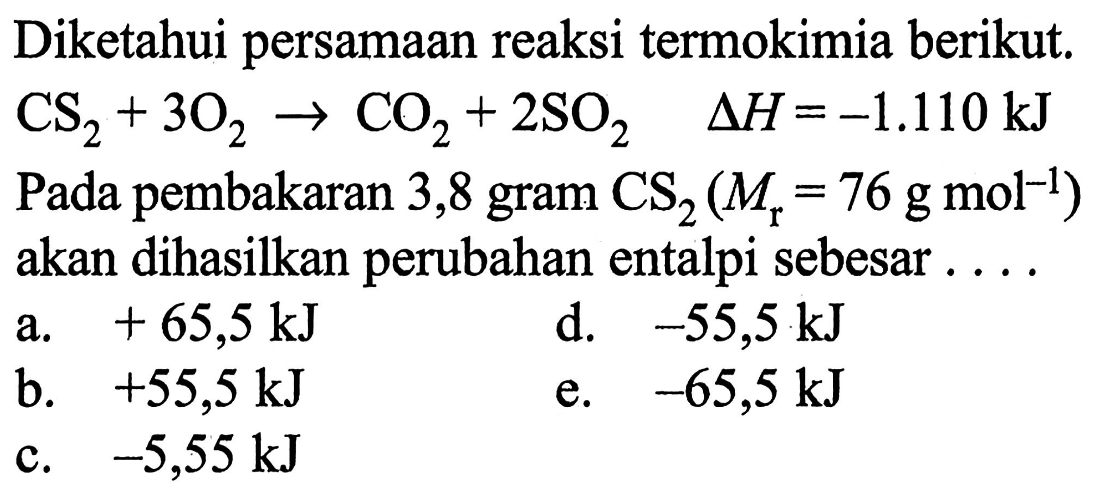 Diketahui persamaan reaksi termokimia berikut. CS2 + 3O2 -> CO2 + 2SO2 delta H=-1.110 kJ Pada pembakaran 3,8 gram CS2(Mr=76 g mol^(-1)) akan dihasilkan perubahan entalpi sebesar .... 